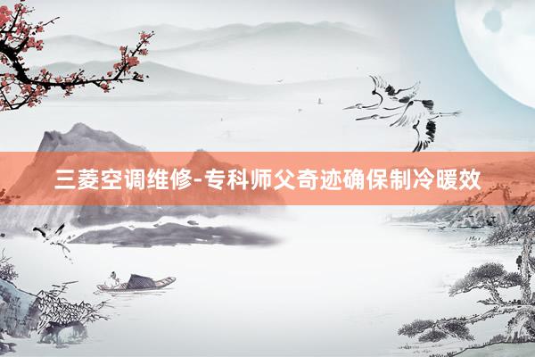 三菱空调维修-专科师父奇迹确保制冷暖效