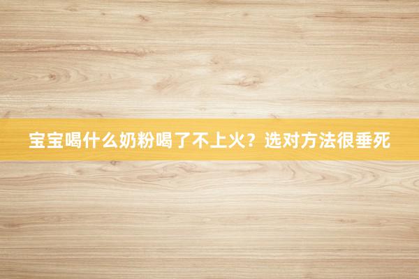 宝宝喝什么奶粉喝了不上火？选对方法很垂死