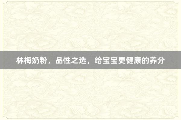 林梅奶粉，品性之选，给宝宝更健康的养分