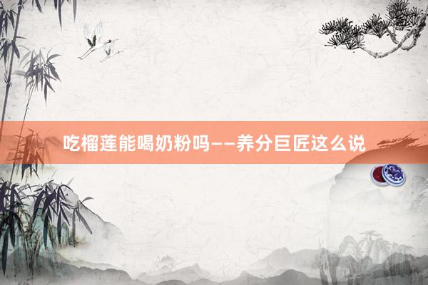 吃榴莲能喝奶粉吗——养分巨匠这么说