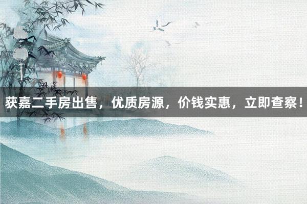 获嘉二手房出售，优质房源，价钱实惠，立即查察！