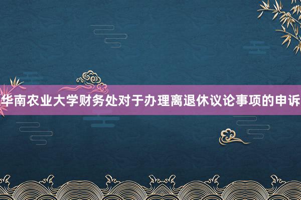 华南农业大学财务处对于办理离退休议论事项的申诉