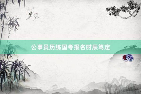 公事员历练国考报名时辰笃定
