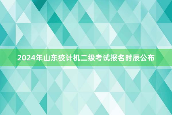2024年山东狡计机二级考试报名时辰公布