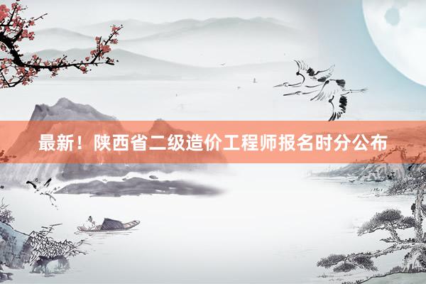 最新！陕西省二级造价工程师报名时分公布