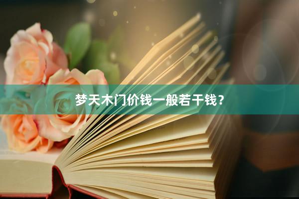 梦天木门价钱一般若干钱？